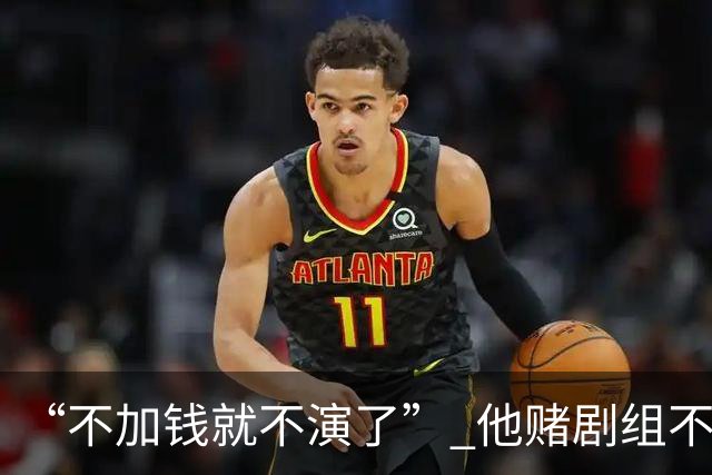 “不加钱就不演了” 他赌剧组不敢换人，结果导演真把素材全废了