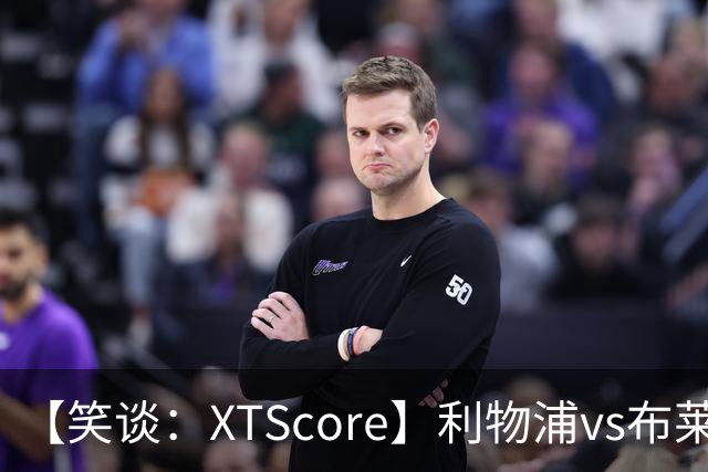 【笑谈：XTScore】利物浦vs布莱顿，久违的反击
