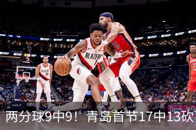 两分球9中9！青岛首节17中13砍下32分 三分8中4