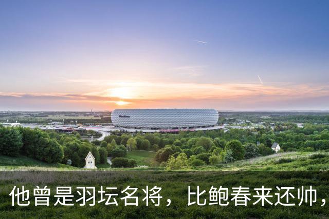 他曾是羽坛名将，比鲍春来还帅，娶花游女神，如今已是体校副校长