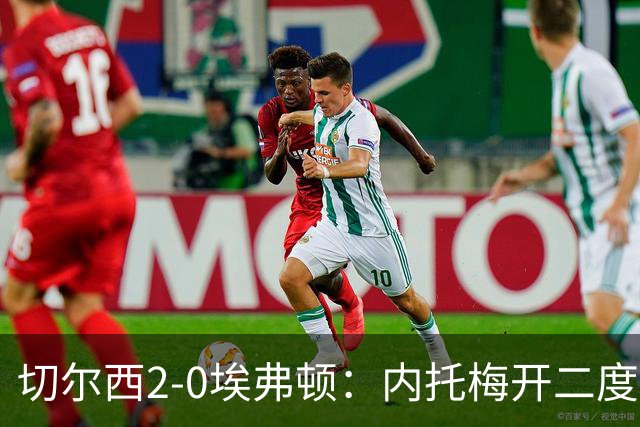 切尔西2-0埃弗顿：内托梅开二度助蓝军两连胜