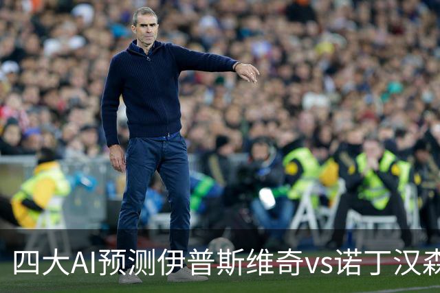 四大AI预测伊普斯维奇vs诺丁汉森林：两家看平局，两家猜客胜