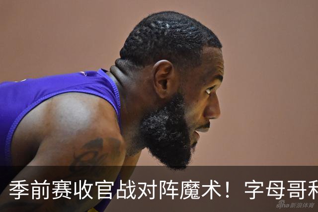 季前赛收官战对阵魔术！字母哥&阿德巴约不会出战