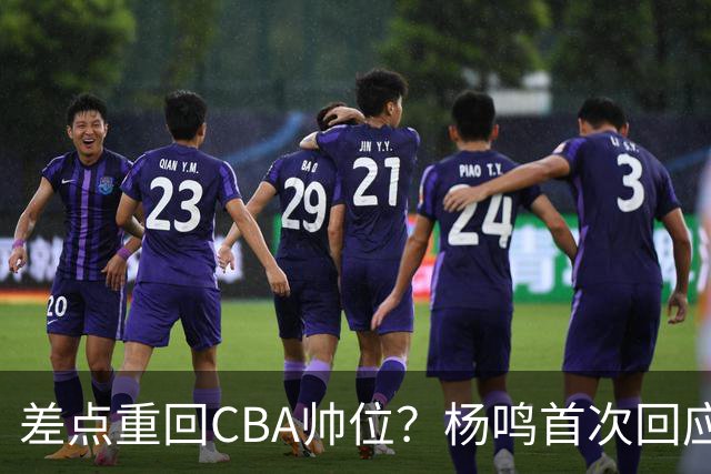 差点重回CBA帅位？杨鸣首次回应，离签约只差一步，会是广东吗？