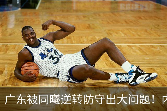 广东被同曦逆转防守出大问题！内外线防不住，战术毫无针对！