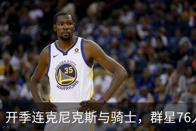 开季连克尼克斯与骑士，群星76人这赛季能走多远