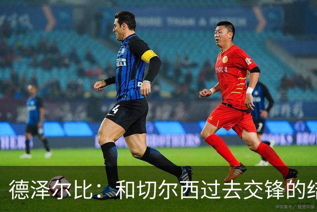 德泽尔比：和切尔西过去交锋的结果不应影响全队的心态
