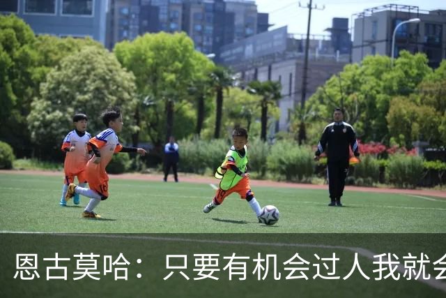 恩古莫哈：只要有机会过人我就会尝试；新帅改变了我们的心态