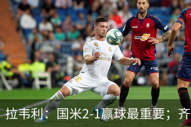 拉韦利：国米2-1赢球最重要；齐沃让我踢中路