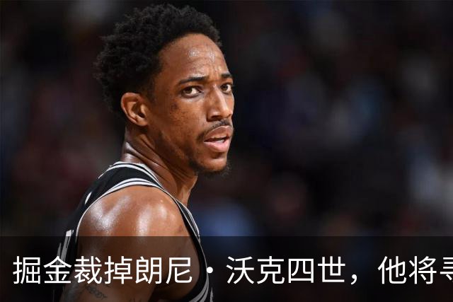 掘金裁掉朗尼·沃克四世，他将寻求海外机会