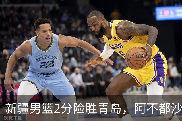新疆男篮2分险胜青岛，阿不都沙拉木12+5齐麟15分，韦瑟斯庞空砍28分