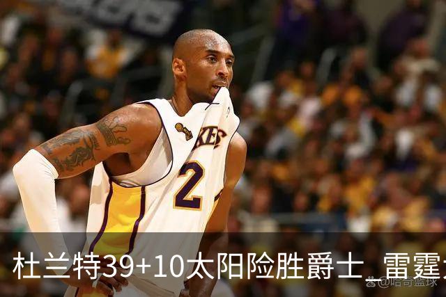杜兰特39+10太阳险胜爵士 雷霆大胜开拓者43分