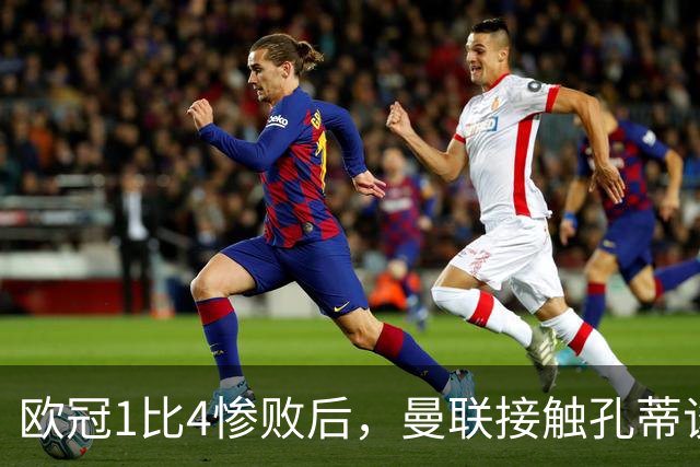 欧冠1比4惨败后，曼联接触孔蒂谈执教条件