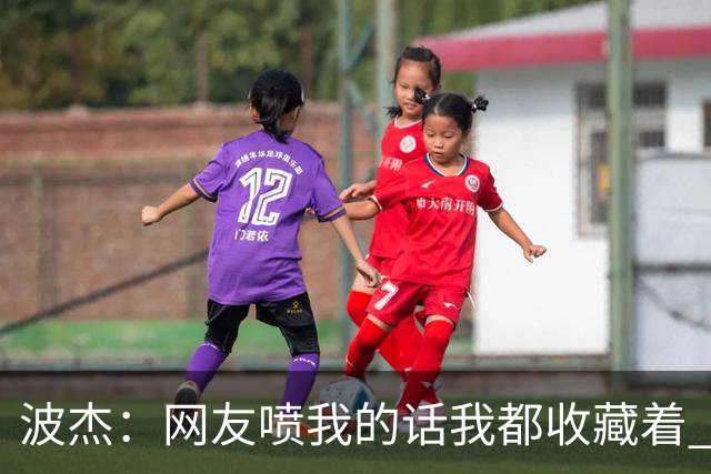 波杰：网友喷我的话我都收藏着 等我进全明星再看他们怎么说