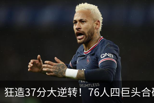 狂造37分大逆转！76人四巨头合砍94分，我必须承认4个现实
