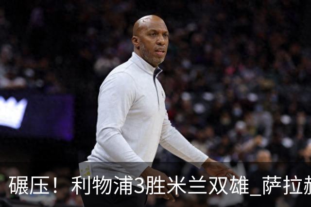碾压！利物浦3胜米兰双雄 萨拉赫也3场都进球
