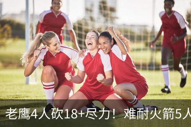 老鹰4人砍18+尽力！难耐火箭5人砍17+，休城双探花都兑现天赋了！