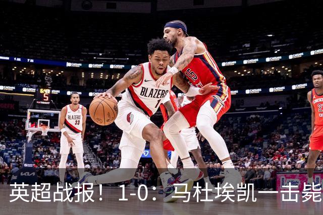 英超战报！1-0：马杜埃凯一击毙命，阿森纳力克森林升至联赛第二