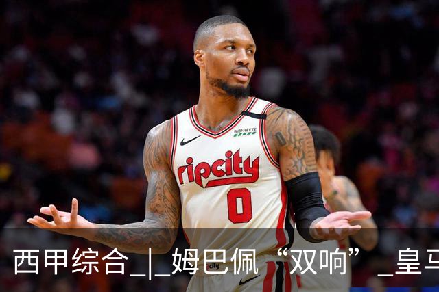 西甲综合 | 姆巴佩“双响” 皇马赢“国家德比”