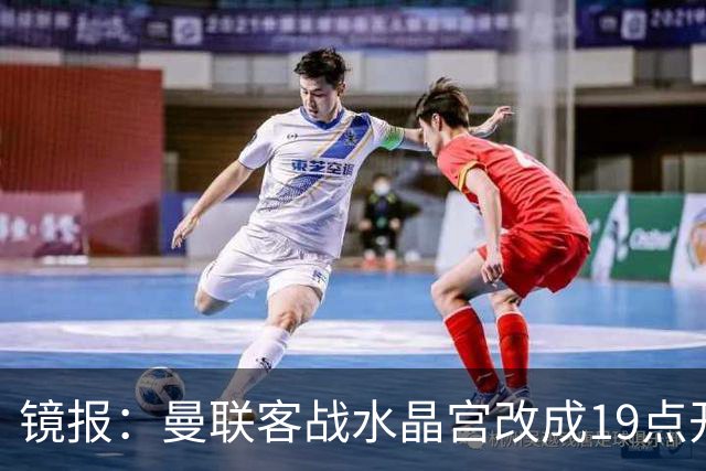 镜报：曼联客战水晶宫改成19点开球，球迷返程遇难题