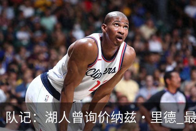 队记：湖人曾询价纳兹·里德 最终选马穆也是为引进空间型内线