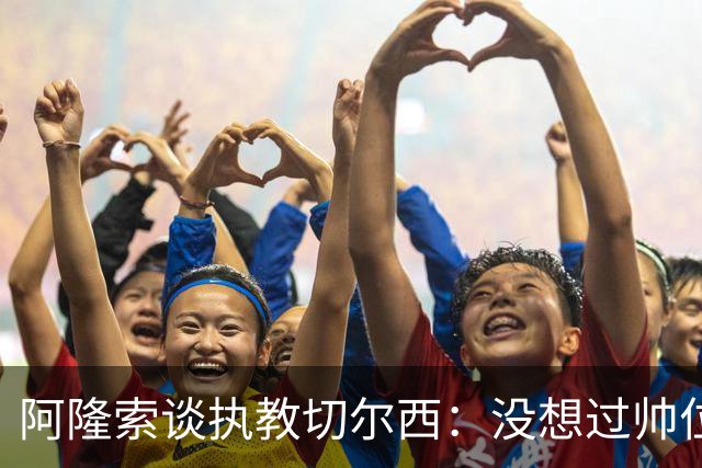 阿隆索谈执教切尔西：没想过帅位历史，第一年只是起点