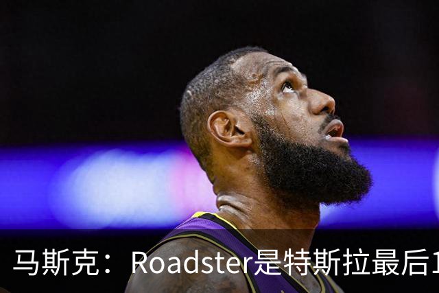 马斯克：Roadster是特斯拉最后1款人工驾驶车型 所以把性能推到极限