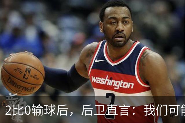 2比0输球后，后卫直言：我们可能变傲慢了