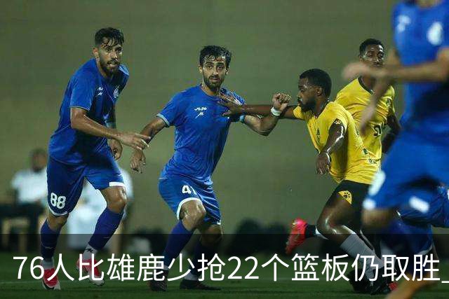 76人比雄鹿少抢22个篮板仍取胜 恩比德三双比肩巴克利 队史第四多