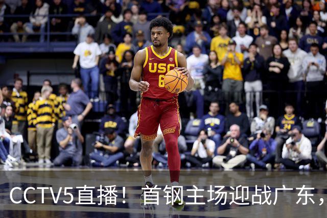 CCTV5直播！首钢主场迎战广东，周琦迎硬仗，赵睿直面老东家